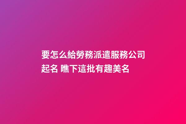 要怎么給勞務派遣服務公司起名 瞧下這批有趣美名-第1張-公司起名-玄機派